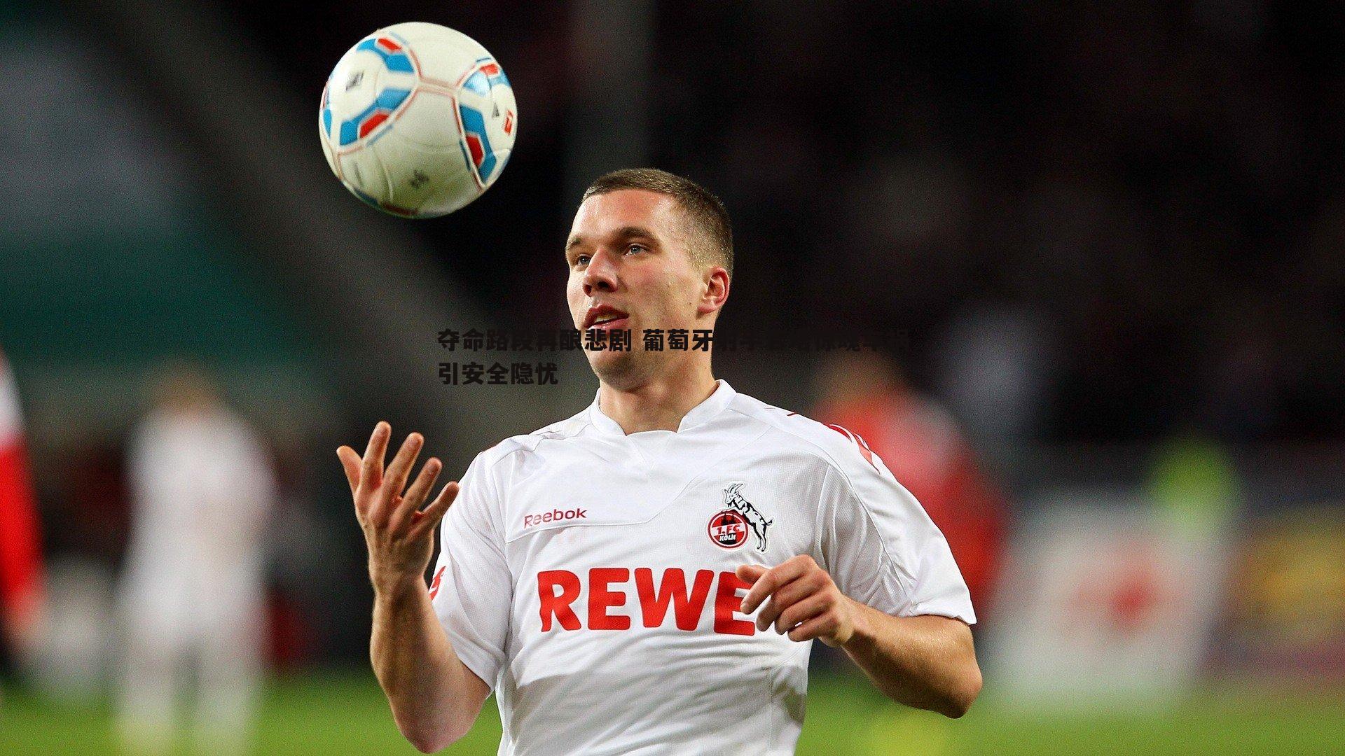 夺命路段再酿悲剧 葡萄牙射手若塔惊魂车祸引安全隐忧