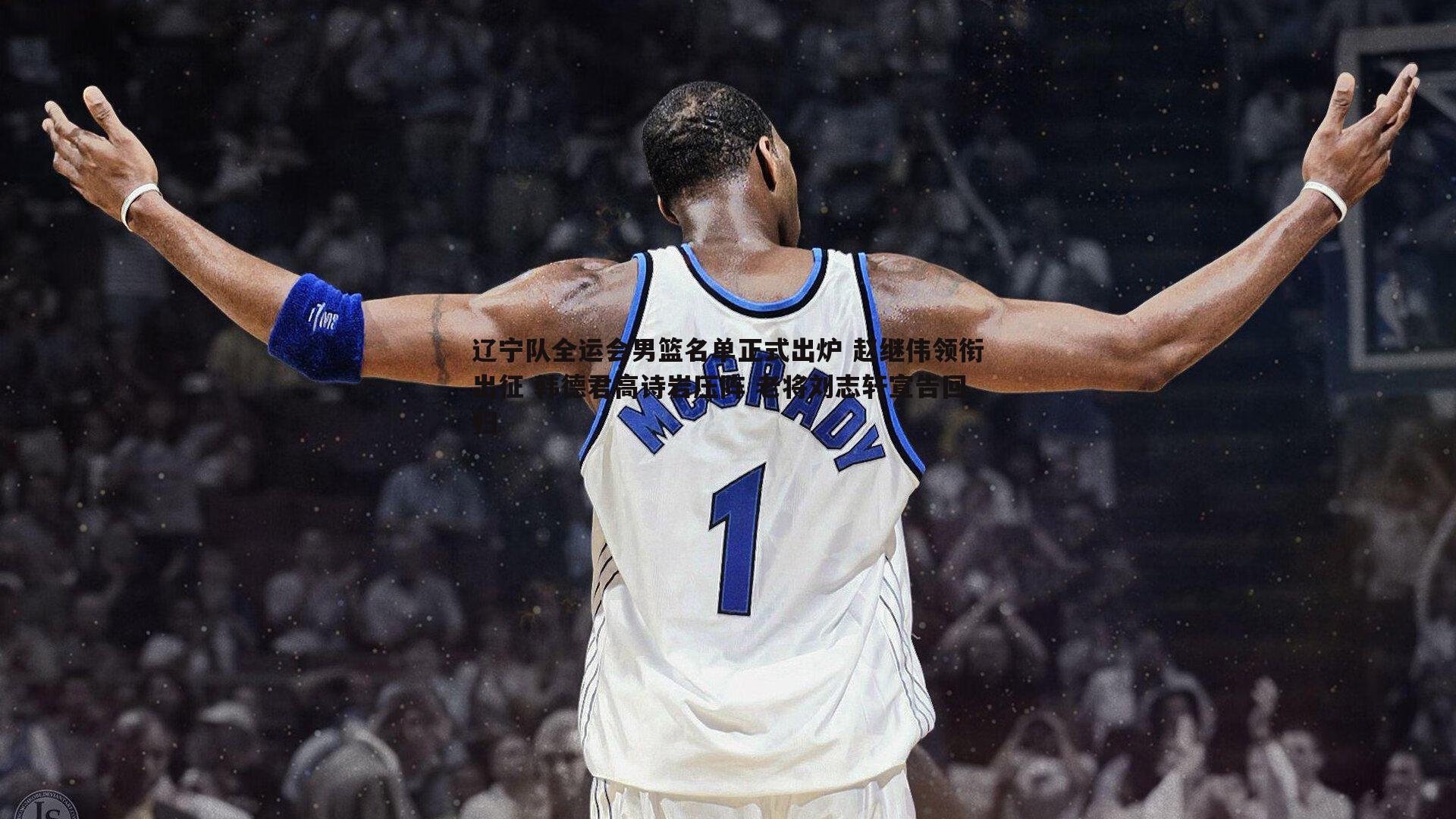 辽宁队全运会男篮名单正式出炉 赵继伟领衔出征 韩德君高诗岩压阵 老将刘志轩宣告回归