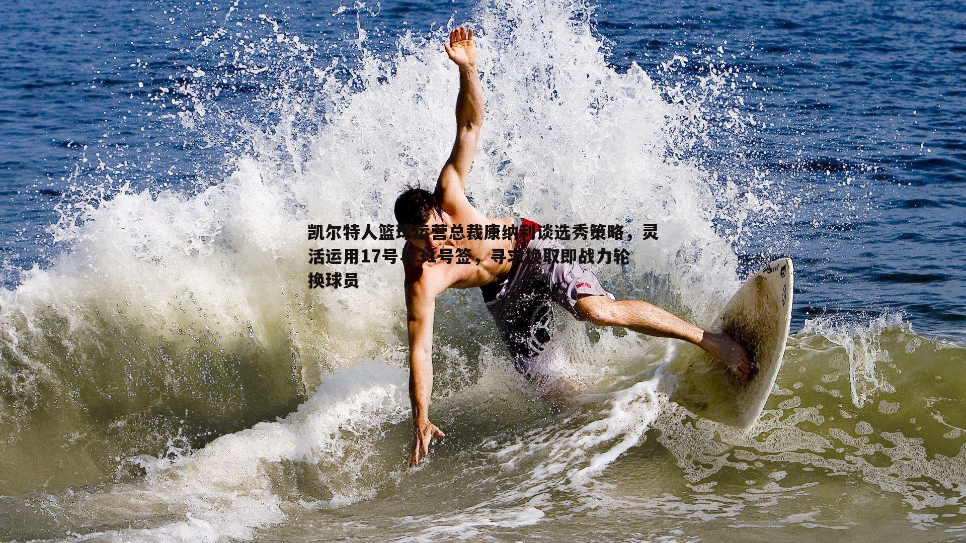 DB真人官网-凯尔特人篮球运营总裁康纳利谈选秀策略，灵活运用17号与31号签，寻求换取即战力轮换球员