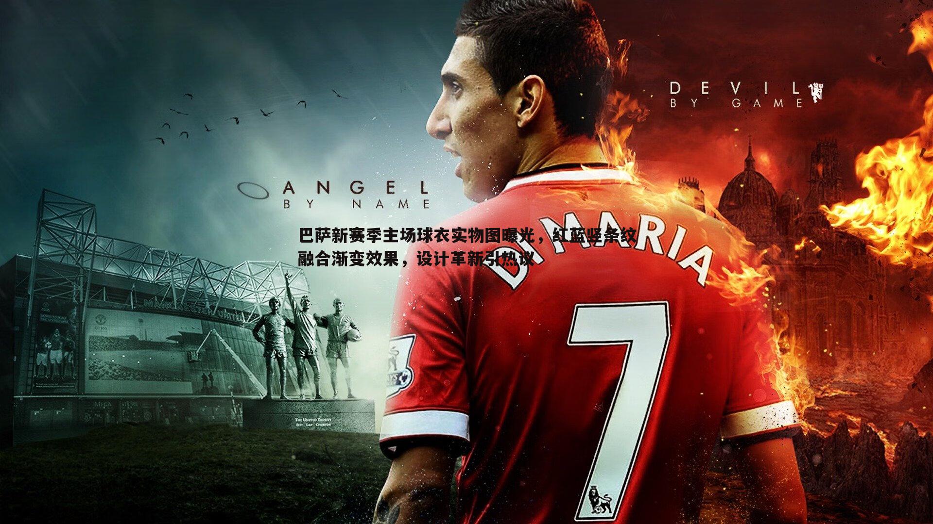 巴萨新赛季主场球衣实物图曝光,红蓝竖条纹融合渐变效果,设计革新引热议