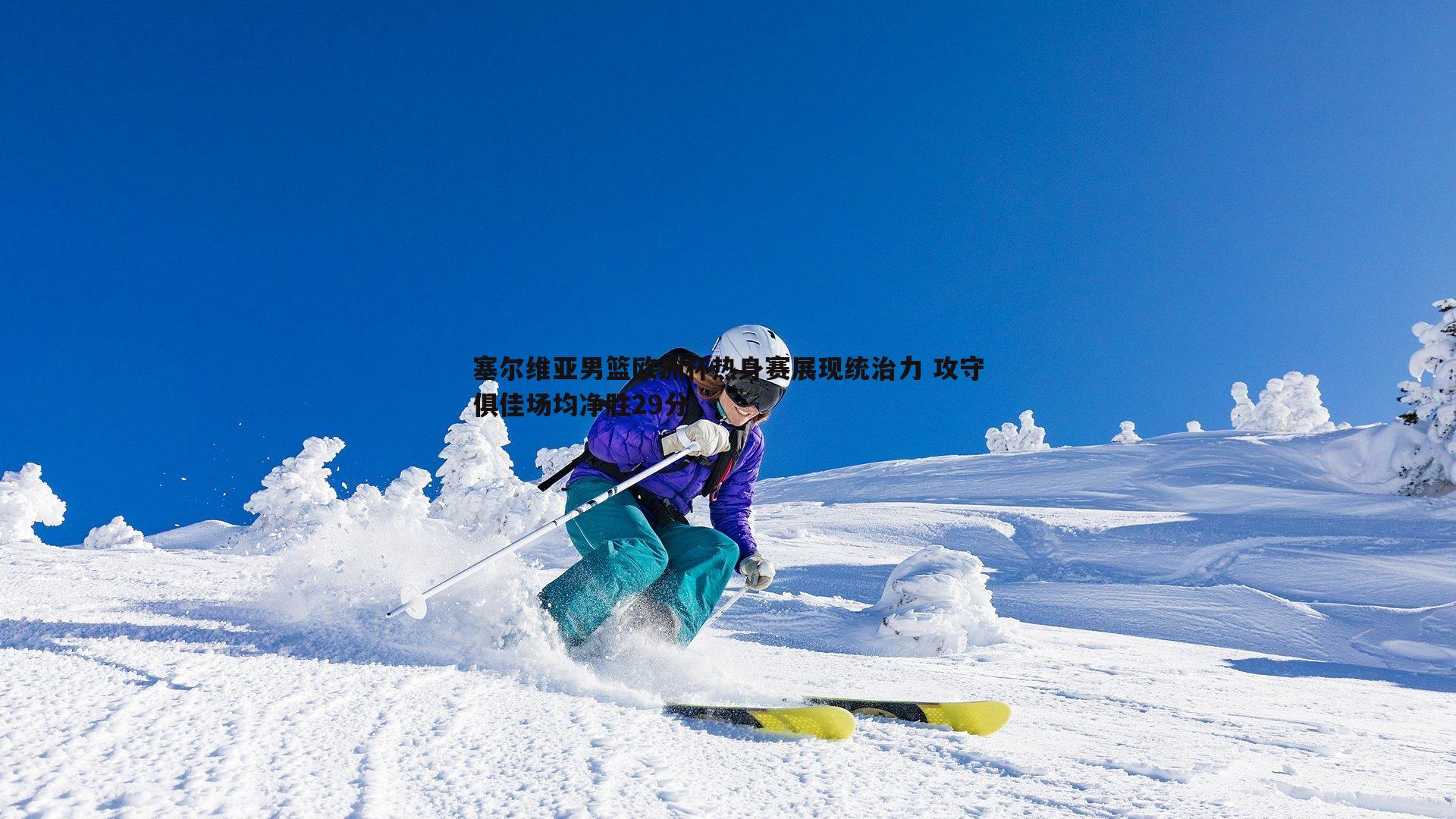 塞尔维亚男篮欧洲杯热身赛展现统治力 攻守俱佳场均净胜29分