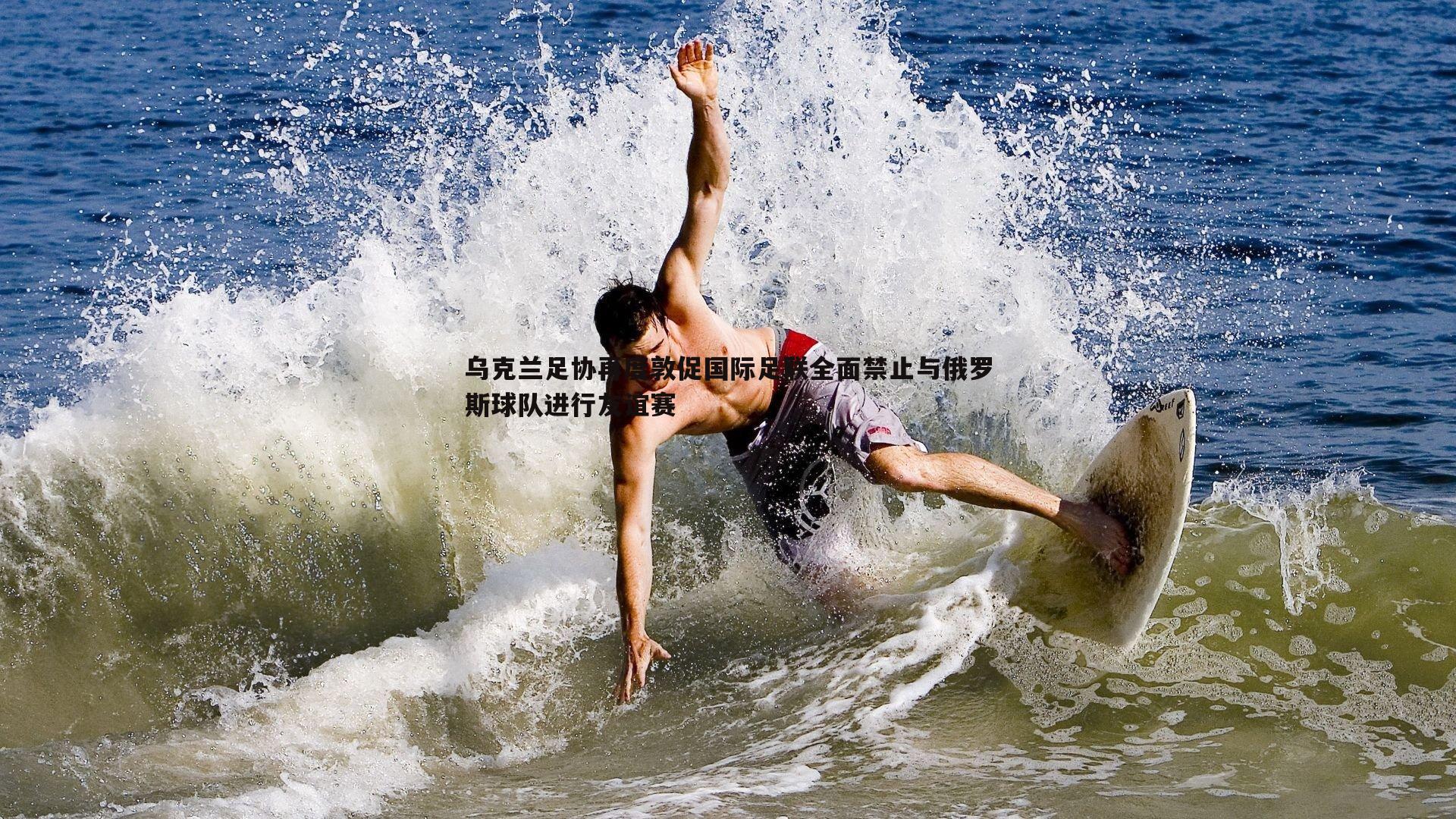 乌克兰足协再度敦促国际足联全面禁止与俄罗斯球队进行友谊赛