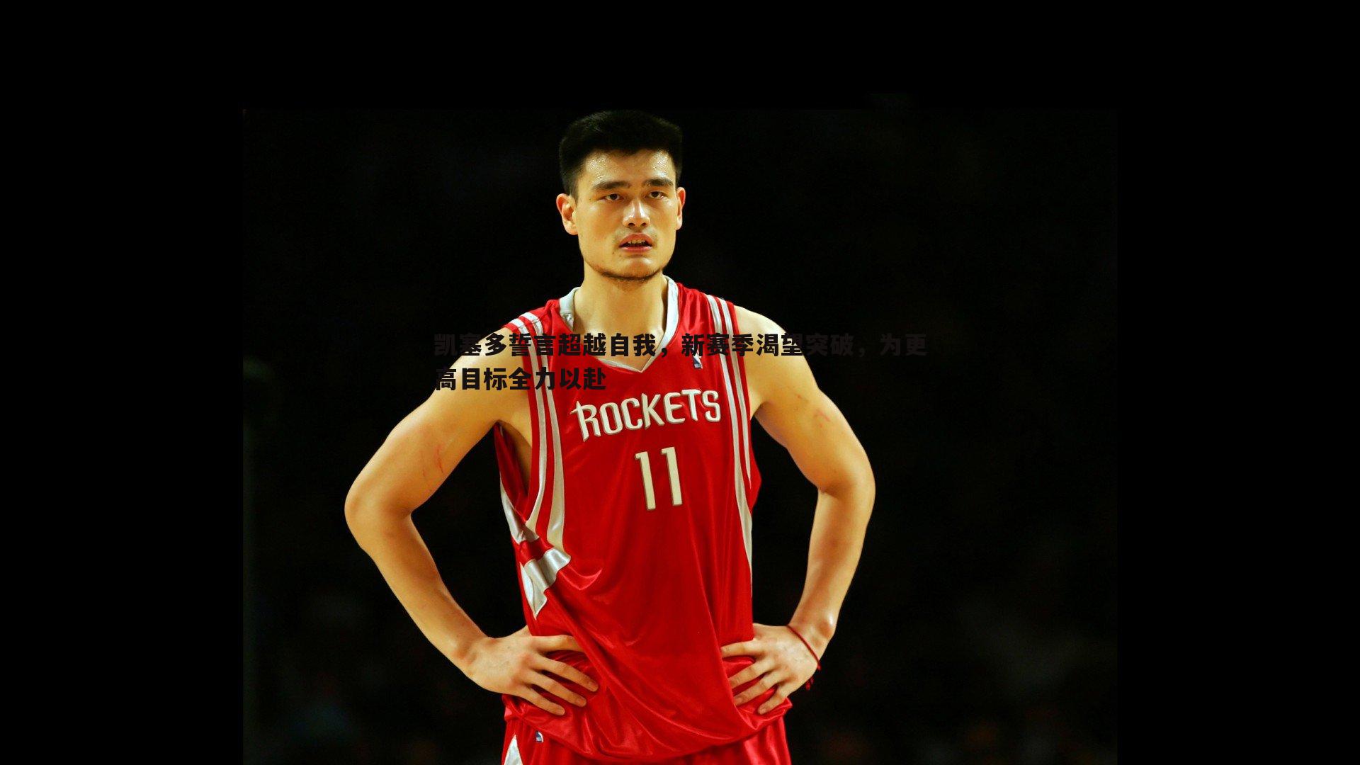 凯塞多誓言超越自我,新赛季渴望突破,为更高目标全力以赴